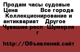 Продам часы судовые › Цена ­ 5 000 - Все города Коллекционирование и антиквариат » Другое   . Чувашия респ.,Шумерля г.